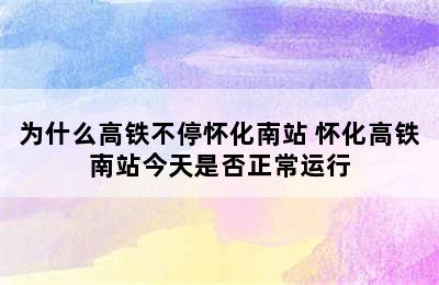 为什么高铁不停怀化南站 怀化高铁南站今天是否正常运行